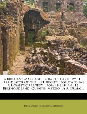 A Brilliant Marriage, from the Germ., by the Translator of 'the Birthright'. [followed By] a Domestic Tragedy, from the Fr. of H.S. Berthoud [and] Quentin Metzio, by A. Dumas... - Carlen, Emilie, and Samuel Henri Berthoud (Creator)