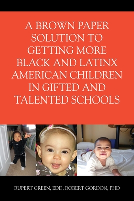 A Brown Paper Solution to Getting More Black and Latino American Children In Gifted and Talented Schools - Green, Ed D Rupert, and Gordon, Ph D Robert