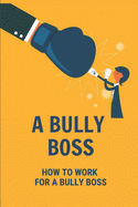 A Bully Boss: How To Work For A Bully Boss: Bullying Boss At Work