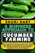 A Business Approach to Cucumber Farming: Complete Entrepreneurial Step By Step Guide To Cucumber Garden From Scratch