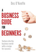 A Business Guide for Beginners: Venture into the business world with a recipe for success