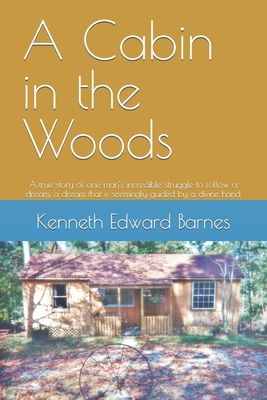 A Cabin in the Woods: A true story of one man's incredible struggle to follow a dream, a dream that is seemingly guided by a divine hand - Barnes, Kenneth Edward