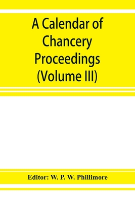 A calendar of chancery proceedings. Bills and answers filed in the reign of King Charles the First (Volume III) - P W Phillimore, W (Editor)