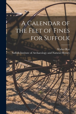 A Calendar of the Feet of Fines for Suffolk - Rye, Walter 1843-1929, and Suffolk Institute of Archaeology and (Creator)