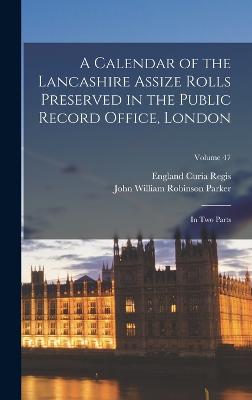 A Calendar of the Lancashire Assize Rolls Preserved in the Public Record Office, London: In Two Parts; Volume 47 - Regis, England Curia, and Parker, John William Robinson