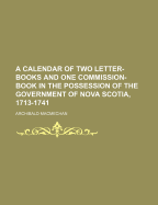 A Calendar of Two Letter-Books and One Commission-Book in the Possession of the Government of Nova Scotia, 1713-1741