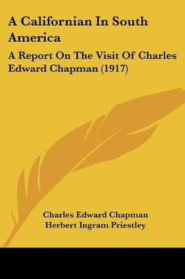 A Californian In South America: A Report On The Visit Of Charles Edward Chapman (1917) - Chapman, Charles Edward, and Priestley, Herbert Ingram