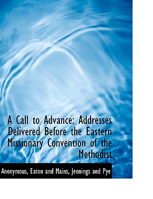 A Call to Advance: Addresses Delivered Before the Eastern Missionary Convention of the Methodist - Anonymous, and Eaton and Mains, And Mains (Creator), and Jennings and Pye, And Pye (Creator)