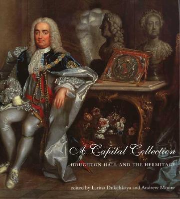 A Capital Collection: Houghton Hall and the Hermitage; With a Modern Edition of Aedes Walpolianae, Horace Walpole's Catalogue of Sir Robert Walpole - Moore, Andrew (Editor), and Dukelskaya, Larissa (Editor)