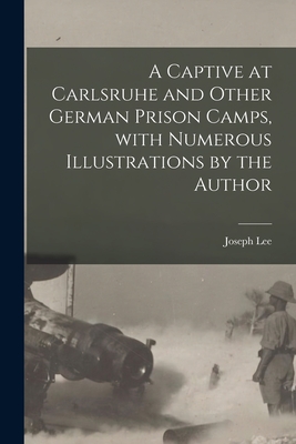 A Captive at Carlsruhe and Other German Prison Camps, With Numerous Illustrations by the Author - Lee, Joseph