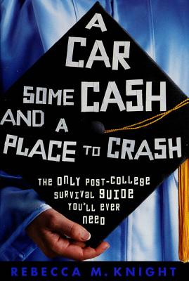 A Car, Some Cash, and a Place to Crash: The Only Post-College Survival Guide You'll Ever Need - Knight, Rebecca