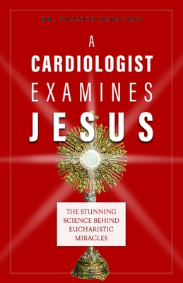 A Cardiologist Examines Jesus: The Stunning Science Behind Eucharistic Miracles - Serafini, Dr.