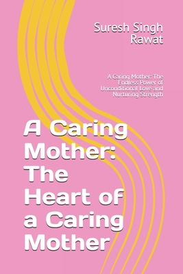 A Caring Mother: The Heart of a Caring Mother: A Caring Mother: The Endless Power of Unconditional Love and Nurturing Strength - Rawat, Suresh Singh