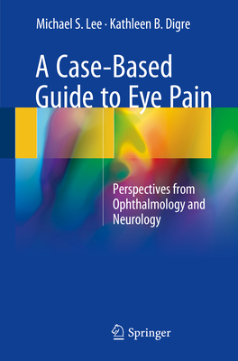 A Case-Based Guide to Eye Pain: Perspectives from Ophthalmology and Neurology - Lee, Michael S, and Digre, Kathleen B, MD