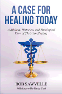 A Case for Healing Today: A Biblical, Historical and Theological View of Christian Healing