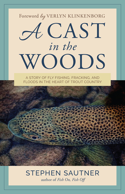 A Cast in the Woods: A Story of Fly Fishing, Fracking, and Floods in the Heart of Trout Country - Sautner, Stephen, and Klinkenborg, Verlyn (Foreword by)