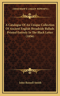 A Catalogue of an Unique Collection of Ancient English Broadside Ballads Printed Entirely in the Black Letter (1856)