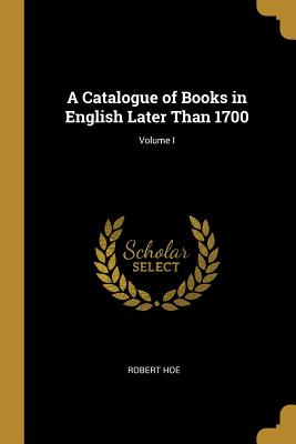 A Catalogue of Books in English Later Than 1700; Volume I - Hoe, Robert