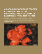 A Catalogue of Books Printed at or Relating to the University, Town & County of Cambridge, from 1521