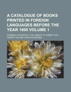 A Catalogue of Books Printed in Foreign Languages Before the Year 1600; Forming a Portion of the Library of Robert Hoe ... Volume 1