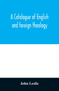 A Catalogue of English and foreign theology: comprising the holy scriptures, in various languages, liturgies and liturgical works; A very choice collection of the Fathers of the Church, Councils and Ecclesiastical Historians; The Writings of the...