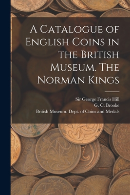 A Catalogue of English Coins in the British Museum. The Norman Kings - British Museum Dept of Coins and Me (Creator), and Brooke, G C 1884-, and Hill, George Francis