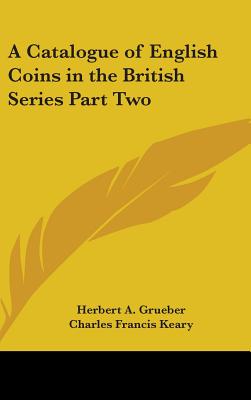 A Catalogue of English Coins in the British Series Part Two - Grueber, Herbert a, and Keary, Charles Francis (Editor)