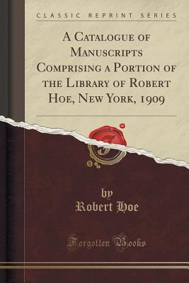 A Catalogue of Manuscripts Comprising a Portion of the Library of Robert Hoe, New York, 1909 (Classic Reprint) - Hoe, Robert