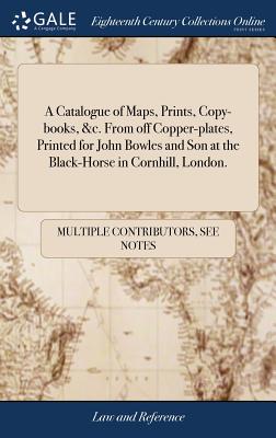 A Catalogue of Maps, Prints, Copy-books, &c. From off Copper-plates, Printed for John Bowles and Son at the Black-Horse in Cornhill, London. - Multiple Contributors