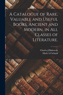 A Catalogue of Rare, Valuable and Useful Books, Ancient and Modern, in All Classes of Literature (Classic Reprint)