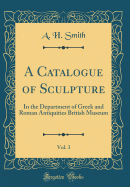 A Catalogue of Sculpture, Vol. 3: In the Department of Greek and Roman Antiquities British Museum (Classic Reprint)