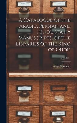 A Catalogue of the Arabic, Persian and Hindu'sta'ny Manuscripts, of the Libraries of the King of Oudh; Volume 1 - Sprenger, Aloys