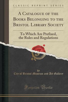 A Catalogue of the Books Belonging to the Bristol Library Society: To Which Are Prefixed, the Rules and Regulations (Classic Reprint) - Gallery, City Of Bristol Museum and Art