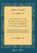 A Catalogue of the Entire Collection of Pictures, of Robert Udny, Esq., Deceased: Which He Formed During a Long Series of Years, Without Regard to Expence, Out of the Principal Cabinets of Italy and Elsewhere (Classic Reprint)