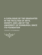 A Catalogue of the Graduates in the Faculties of Arts, Divinity, and Law, of the University of Edinburgh, Since Its Foundation, 1858 (Classic Reprint)