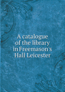 A Catalogue of the Library in Freemason's Hall Leicester