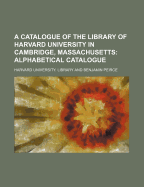 A Catalogue of the Library of Harvard University in Cambridge, Massachusetts