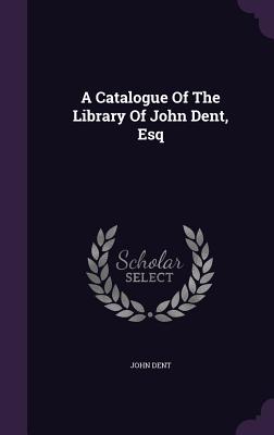 A Catalogue Of The Library Of John Dent, Esq - Dent, John
