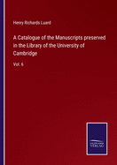 A Catalogue of the Manuscripts preserved in the Library of the University of Cambridge: Vol. 6