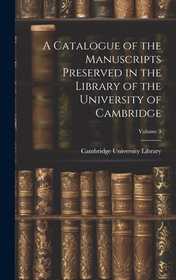 A Catalogue of the Manuscripts Preserved in the Library of the University of Cambridge; Volume 3 - Cambridge University Library (Creator)