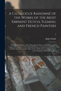 A Catalogue Raisonn of the Works of the Most Eminent Dutch, Flemish, and French Painters; in Which is Included a Short Biographical Notice of the Artists, With a Copious Description of Their Principal Pictures; a Statement of the Prices at Which Such...