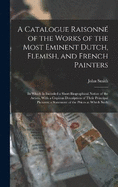 A Catalogue Raisonn of the Works of the Most Eminent Dutch, Flemish, and French Painters: In Which Is Included a Short Biographical Notice of the Artists, With a Copious Description of Their Principal Pictures; a Statement of the Prices at Which Such