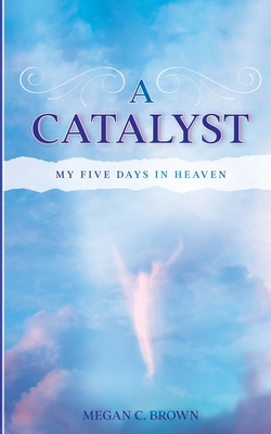 A Catalyst: My Five Days in Heaven - Brown, Megan C