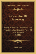 A Catechism Of Astronomy: Being A Popular Outline Of The Principles And Leading Facts Of That Science (1841)