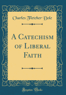 A Catechism of Liberal Faith (Classic Reprint)