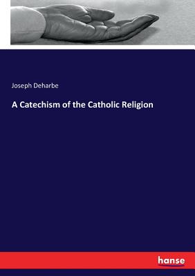 A Catechism of the Catholic Religion - Deharbe, Joseph