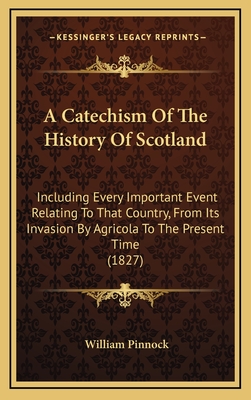 A Catechism of the History of Scotland: Including Every Important Event Relating to That Country, from Its Invasion by Agricola to the Present Time (1827) - Pinnock, William