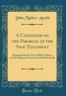 A Catechism on the Parables of the New Testament: Designed for the Use of Bible Classes, and the Higher Classes in Sabbath Schools (Classic Reprint)