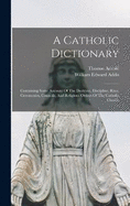 A Catholic Dictionary: Containing Some Account Of The Doctrine, Discipline, Rites, Ceremonies, Councils, And Religious Orders Of The Catholic Church