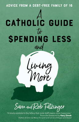 A Catholic Guide to Spending Less and Living More: Advice from a Debt-Free Family of 16 - Fatzinger, Sam, and Fatzinger, Rob, and Zimak, Gary (Foreword by)